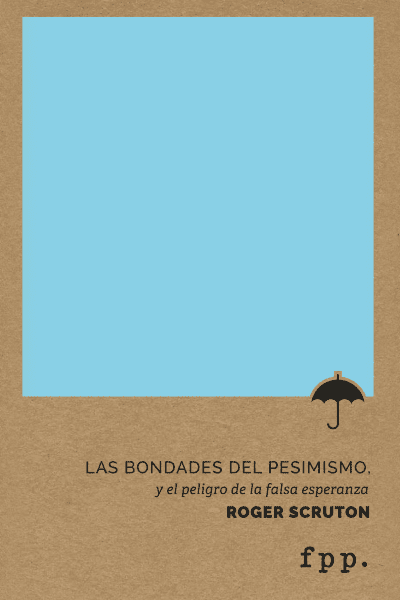 Las bondades del pesimismo: y el peligro de la falsa esperanza